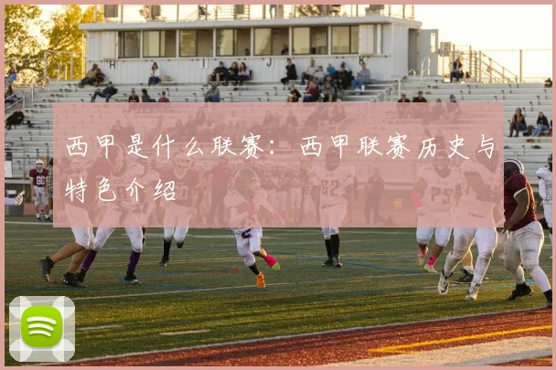 西甲是什么联赛：西甲联赛历史与特色介绍