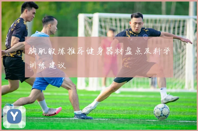 胸肌锻炼推荐健身器材盘点及科学训练建议