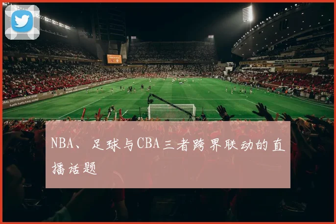 NBA、足球与CBA三者跨界联动的直播话题