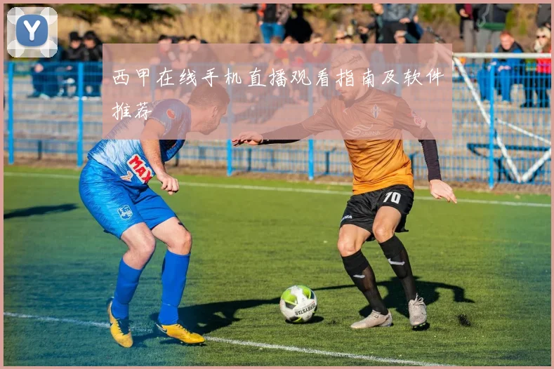 西甲在线手机直播观看指南及软件推荐