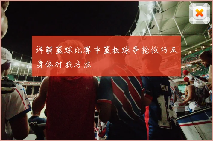 详解篮球比赛中篮板球争抢技巧及身体对抗方法