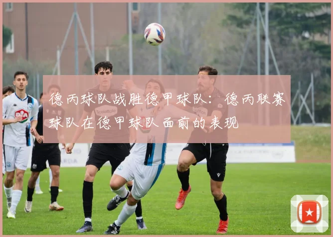 德丙球队战胜德甲球队：德丙联赛球队在德甲球队面前的表现