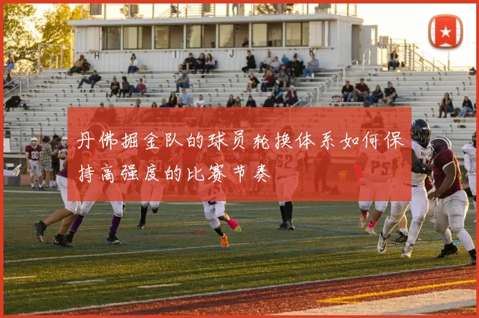 丹佛掘金队的球员轮换体系如何保持高强度的比赛节奏